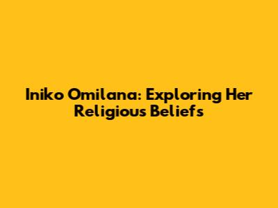 Iniko Omilana: Exploring Her Religious Beliefs