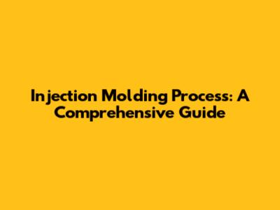 Injection Molding Process: A Comprehensive Guide
