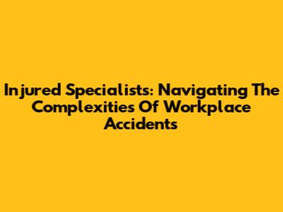 Injured Specialists: Navigating The Complexities Of Workplace Accidents