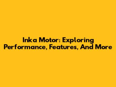 Inka Motor: Exploring Performance, Features, And More
