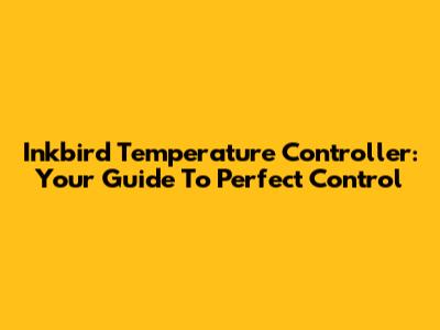 Inkbird Temperature Controller: Your Guide To Perfect Control