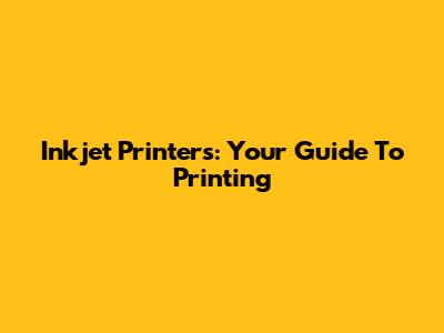 Inkjet Printers: Your Guide To Printing