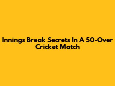 Innings Break Secrets In A 50-Over Cricket Match