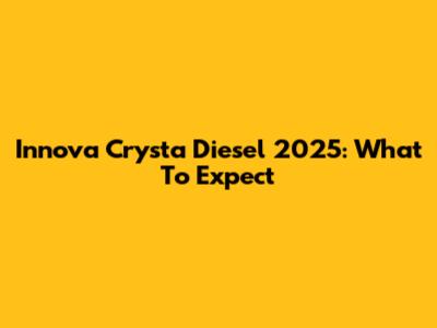 Innova Crysta Diesel 2025: What To Expect