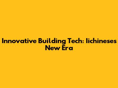 Innovative Building Tech: Iichinese's New Era