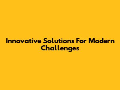 Innovative Solutions For Modern Challenges