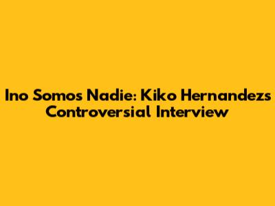 Ino Somos Nadie: Kiko Hernandez's Controversial Interview