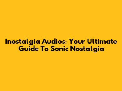 Inostalgia Audios: Your Ultimate Guide To Sonic Nostalgia
