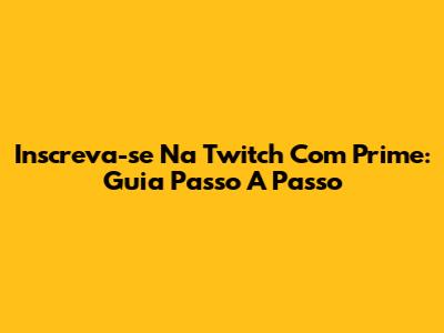 Inscreva-se Na Twitch Com Prime: Guia Passo A Passo