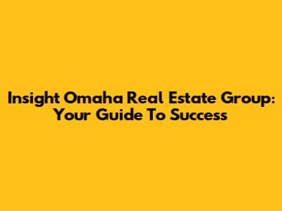 Insight Omaha Real Estate Group: Your Guide To Success