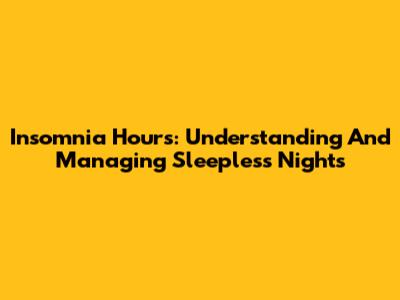 Insomnia Hours: Understanding And Managing Sleepless Nights