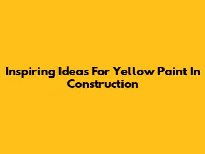 Inspiring Ideas For Yellow Paint In Construction