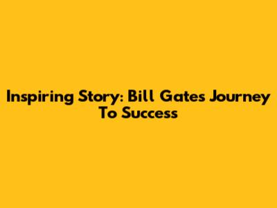 Inspiring Story: Bill Gates' Journey To Success