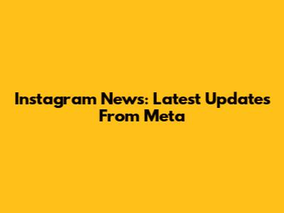 Instagram News: Latest Updates From Meta
