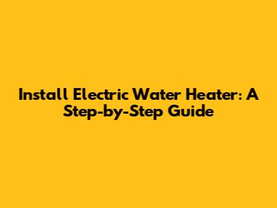 Install Electric Water Heater: A Step-by-Step Guide