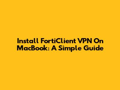 Install FortiClient VPN On MacBook: A Simple Guide