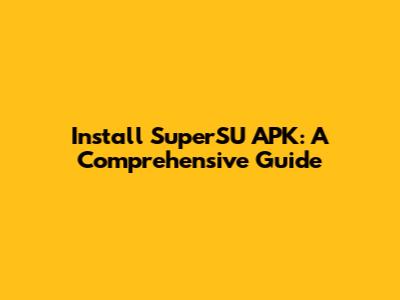 Install SuperSU APK: A Comprehensive Guide