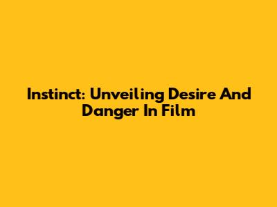 Instinct: Unveiling Desire And Danger In Film