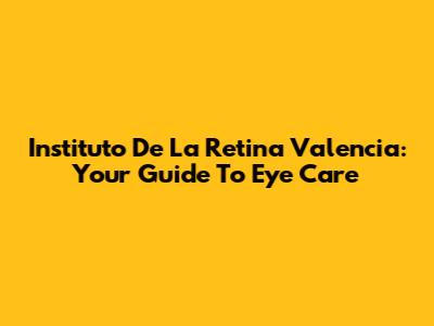Instituto De La Retina Valencia: Your Guide To Eye Care