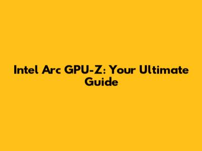 Intel Arc GPU-Z: Your Ultimate Guide