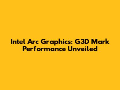 Intel Arc Graphics: G3D Mark Performance Unveiled