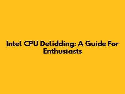 Intel CPU Delidding: A Guide For Enthusiasts