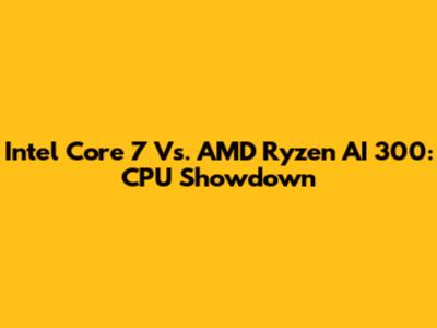 Intel Core 7 Vs. AMD Ryzen AI 300: CPU Showdown