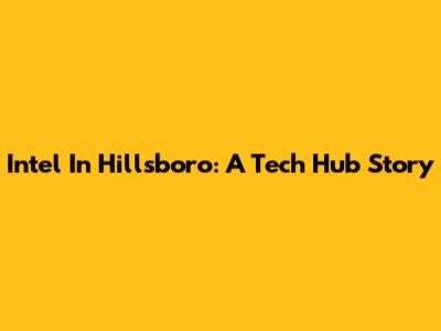 Intel In Hillsboro: A Tech Hub Story