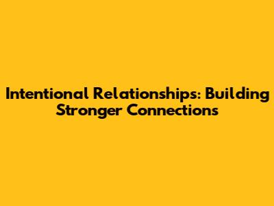 Intentional Relationships: Building Stronger Connections