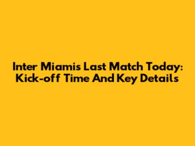 Inter Miami's Last Match Today: Kick-off Time And Key Details