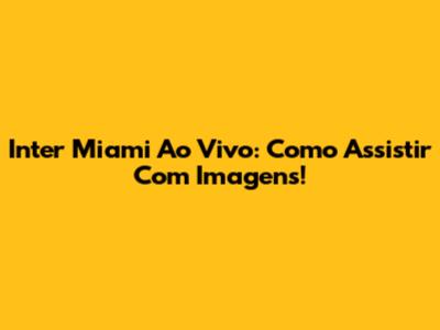 Inter Miami Ao Vivo: Como Assistir Com Imagens!