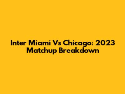 Inter Miami Vs Chicago: 2023 Matchup Breakdown