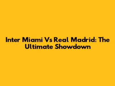 Inter Miami Vs Real Madrid: The Ultimate Showdown