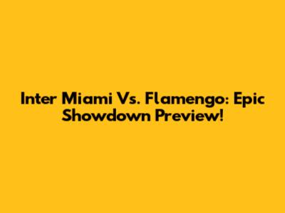 Inter Miami Vs. Flamengo: Epic Showdown Preview!