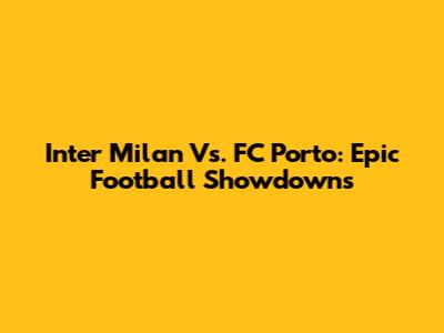Inter Milan Vs. FC Porto: Epic Football Showdowns