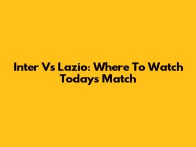 Inter Vs Lazio: Where To Watch Today's Match