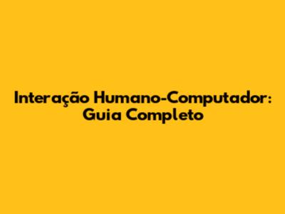 Interação Humano-Computador: Guia Completo