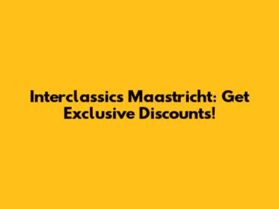 Interclassics Maastricht: Get Exclusive Discounts!