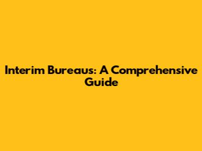Interim Bureaus: A Comprehensive Guide