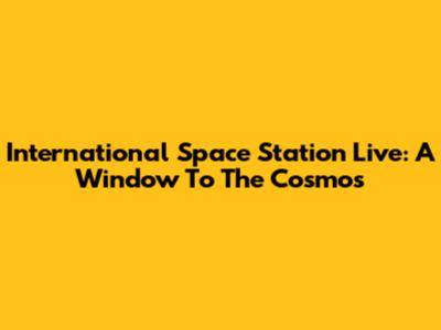 International Space Station Live: A Window To The Cosmos