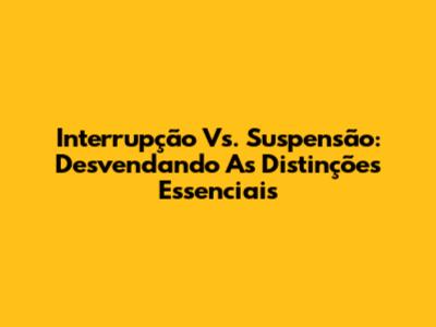 Interrupção Vs. Suspensão: Desvendando As Distinções Essenciais