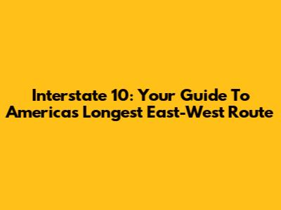 Interstate 10: Your Guide To America's Longest East-West Route