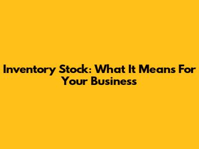 Inventory Stock: What It Means For Your Business