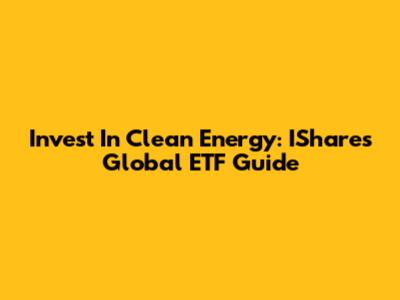 Invest In Clean Energy: IShares Global ETF Guide