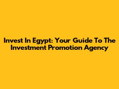 Invest In Egypt: Your Guide To The Investment Promotion Agency