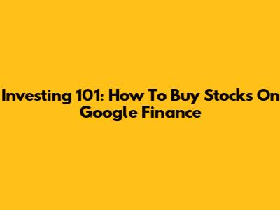 Investing 101: How To Buy Stocks On Google Finance