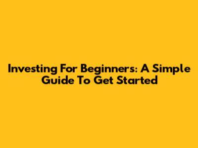 Investing For Beginners: A Simple Guide To Get Started