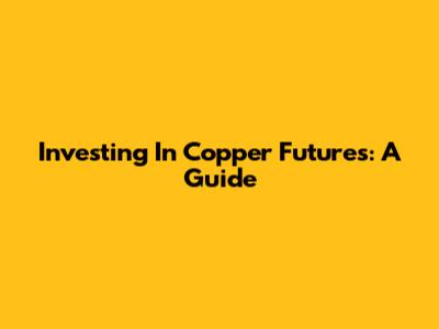 Investing In Copper Futures: A Guide