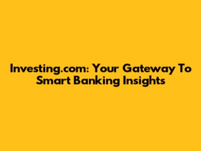 Investing.com: Your Gateway To Smart Banking Insights