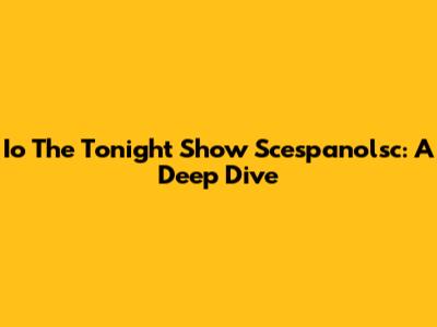 Io The Tonight Show Scespanolsc: A Deep Dive